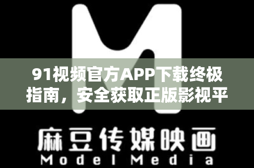 91视频官方APP下载终极指南，安全获取正版影视平台-第1张图片-91视频-每日高清电影