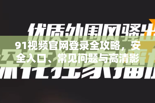 91视频官网登录全攻略,安全入口、常见问题与高清影视之旅-第1张图片-91视频-每日高清电影 91视频官网登录全攻略,安全入口、常见问题与高清影视之旅-第1张图片-91视频-每日高清电影