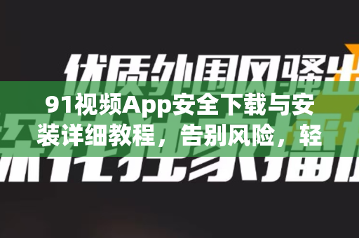 91视频App安全下载与安装详细教程，告别风险，轻松获取正版应用-第1张图片-91视频-每日高清电影