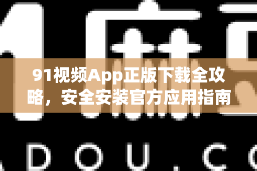 91视频App正版下载全攻略，安全安装官方应用指南-第1张图片-91视频-每日高清电影