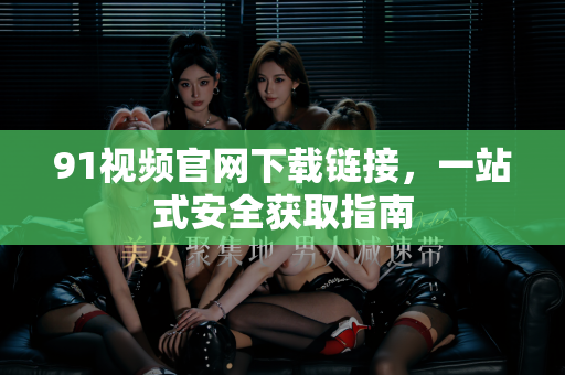91视频官网下载链接,一站式安全获取指南-第1张图片-91视频-每日高清电影 91视频官网下载链接,一站式安全获取指南-第1张图片-91视频-每日高清电影
