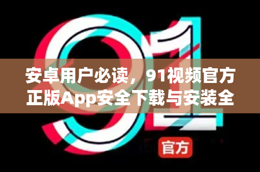 安卓用户必读，91视频官方正版App安全下载与安装全指南-第1张图片-91视频-每日高清电影