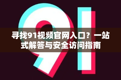 寻找91视频官网入口？一站式解答与安全访问指南-第1张图片-91视频-每日高清电影
