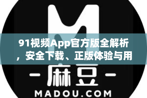91视频App官方版全解析，安全下载、正版体验与用户必备指南