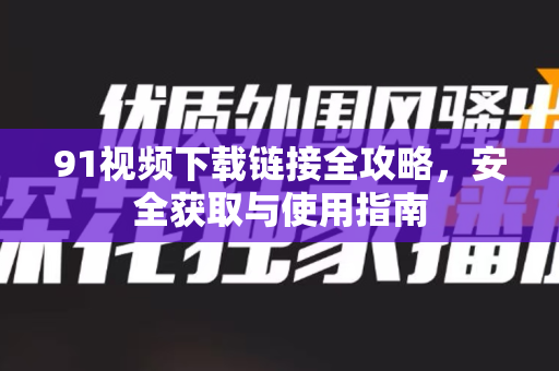 91视频下载链接全攻略，安全获取与使用指南