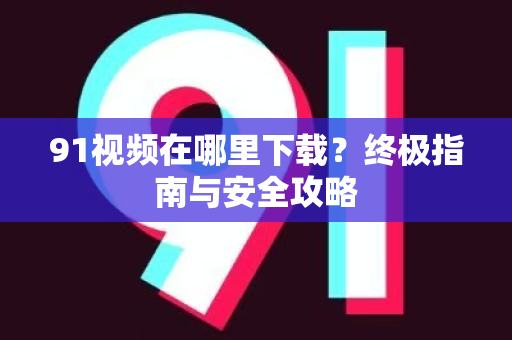 91视频在哪里下载？终极指南与安全攻略