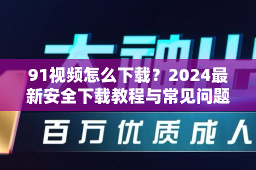 91视频怎么下载？2024最新安全下载教程与常见问题全解析