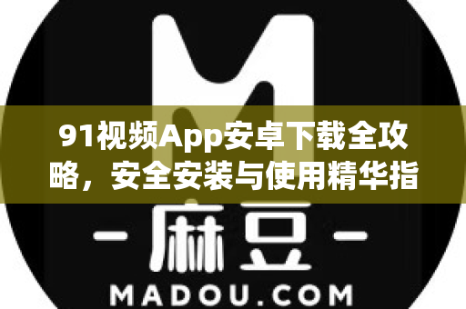 91视频App安卓下载全攻略，安全安装与使用精华指南