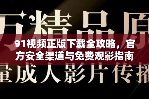 91视频正版下载全攻略，官方安全渠道与免费观影指南