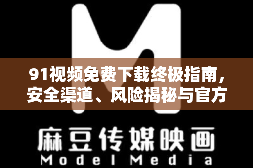 91视频免费下载终极指南，安全渠道、风险揭秘与官方应用指北