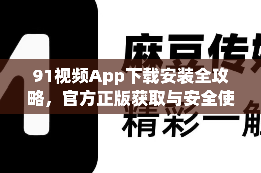 91视频App下载安装全攻略，官方正版获取与安全使用指南