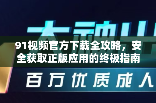 91视频官方下载全攻略，安全获取正版应用的终极指南