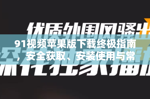91视频苹果版下载终极指南，安全获取、安装使用与常见问题全解析