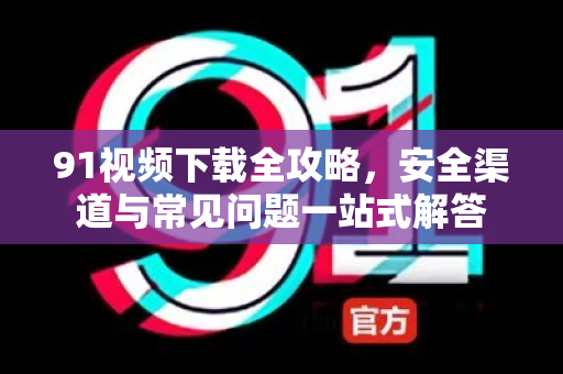 91视频下载全攻略，安全渠道与常见问题一站式解答