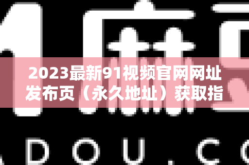 2023最新91视频官网网址发布页（永久地址）获取指南-第1张图片-91视频-每日高清电影
