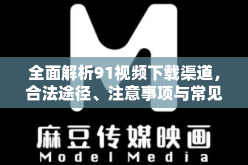 全面解析91视频下载渠道,合法途径、注意事项与常见问题解答-第1张图片-91视频-每日高清电影 全面解析91视频下载渠道,合法途径、注意事项与常见问题解答-第1张图片-91视频-每日高清电影
